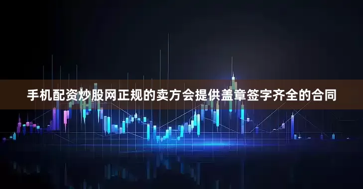 手机配资炒股网正规的卖方会提供盖章签字齐全的合同