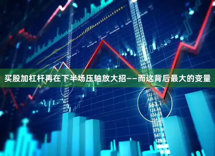 买股加杠杆再在下半场压轴放大招——而这背后最大的变量