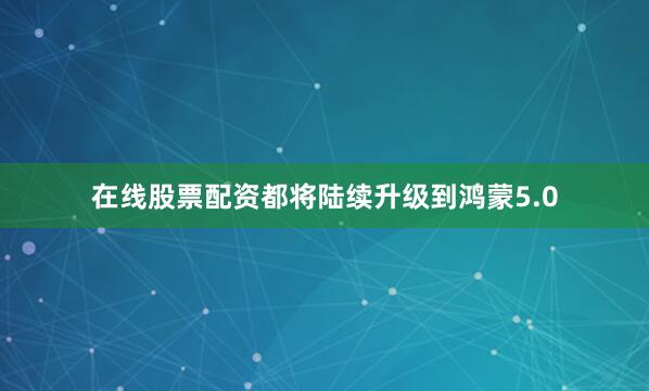 在线股票配资都将陆续升级到鸿蒙5.0