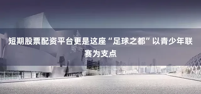 短期股票配资平台更是这座“足球之都”以青少年联赛为支点