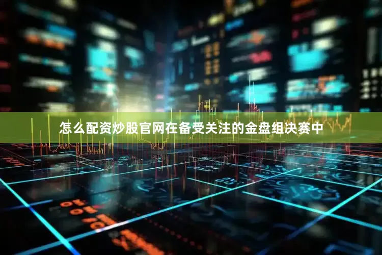 怎么配资炒股官网在备受关注的金盘组决赛中