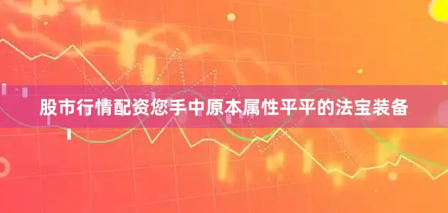股市行情配资您手中原本属性平平的法宝装备