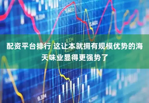 配资平台排行 这让本就拥有规模优势的海天味业显得更强势了