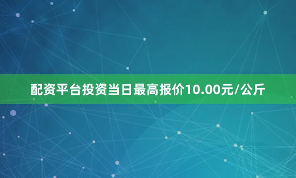 配资平台投资当日最高报价10.00元/公斤