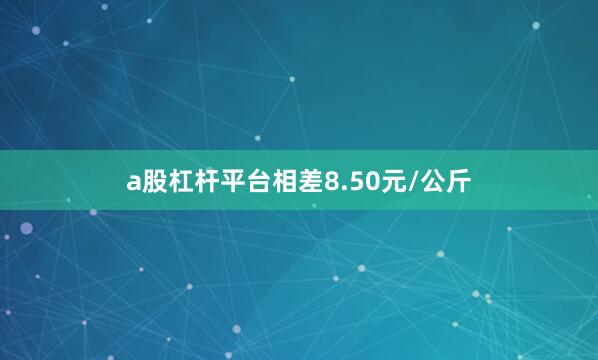 a股杠杆平台相差8.50元/公斤