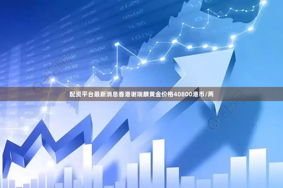 配资平台最新消息香港谢瑞麟黄金价格40800港币/两